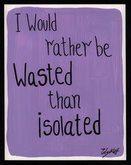 I would rather be wasted than isolated